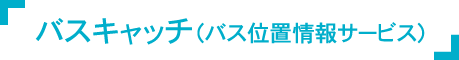 バスキャッチ（バス位置情報サービス）