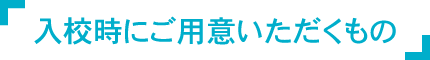 入校時にご用意いただくもの