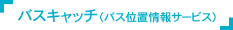 バスキャッチ（バス位置情報サービス）