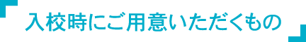 入校時にご用意いただくもの