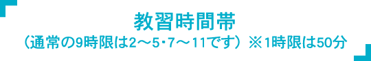 教習時間帯（通常の9時限は2～5・7～11です）※1時限は50分