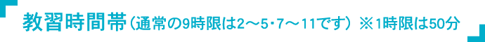 教習時間帯（通常の9時限は2～5・7～11です） ※1時限は50分